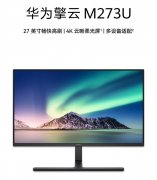 华为擎云M273U显示器发布 27英寸云晰柔光屏+4K 160 Hz